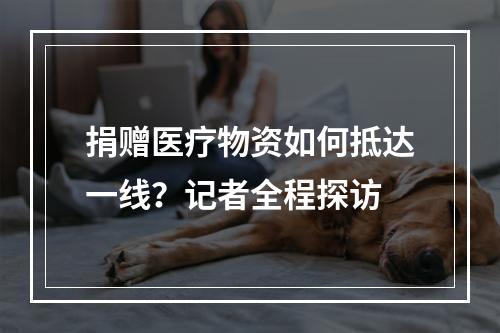 捐赠医疗物资如何抵达一线？记者全程探访