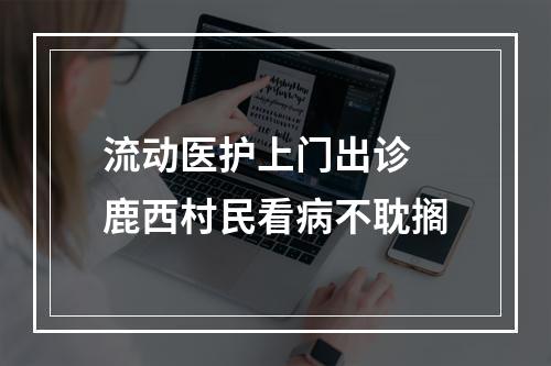 流动医护上门出诊 鹿西村民看病不耽搁