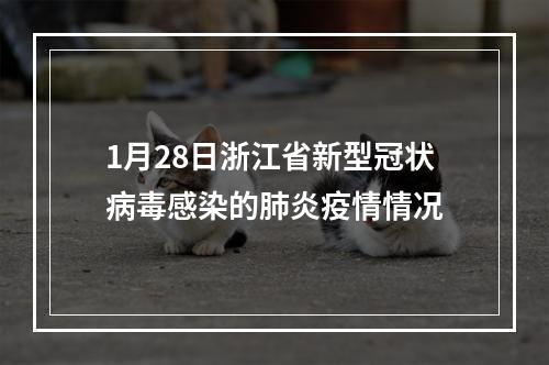 1月28日浙江省新型冠状病毒感染的肺炎疫情情况