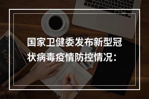国家卫健委发布新型冠状病毒疫情防控情况：