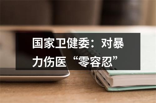 国家卫健委：对暴力伤医“零容忍”