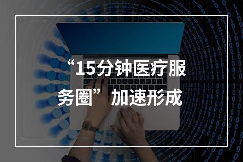 “15分钟医疗服务圈”加速形成