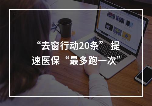 “去窗行动20条” 提速医保“最多跑一次”
