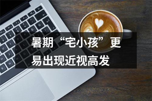 暑期“宅小孩”更易出现近视高发