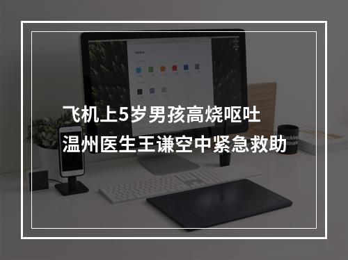 飞机上5岁男孩高烧呕吐 温州医生王谦空中紧急救助
