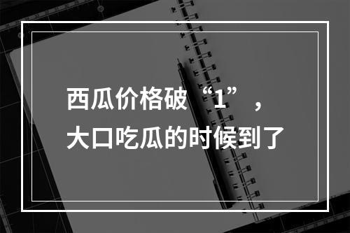 西瓜价格破“1”，大口吃瓜的时候到了