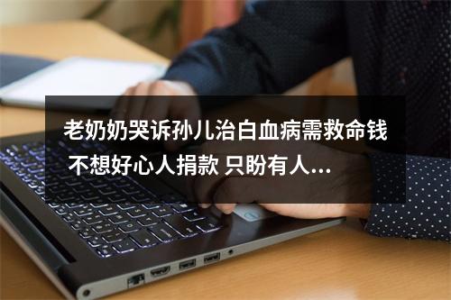 老奶奶哭诉孙儿治白血病需救命钱 不想好心人捐款 只盼有人来买土鸡蛋