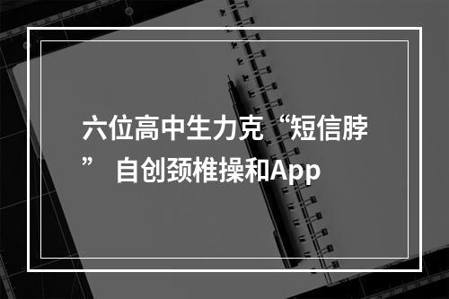 六位高中生力克“短信脖” 自创颈椎操和App