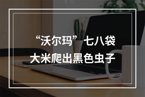 “沃尔玛”七八袋大米爬出黑色虫子