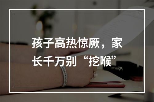 孩子高热惊厥，家长千万别“挖喉”