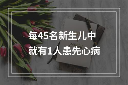 每45名新生儿中就有1人患先心病