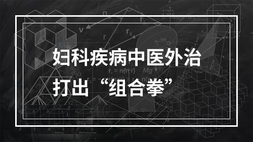 妇科疾病中医外治打出“组合拳”