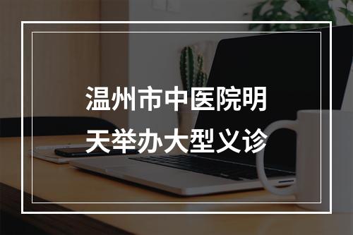温州市中医院明天举办大型义诊