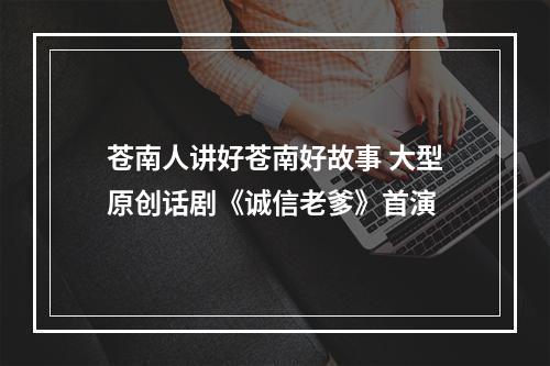 苍南人讲好苍南好故事 大型原创话剧《诚信老爹》首演