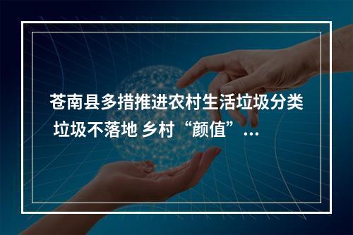 苍南县多措推进农村生活垃圾分类 垃圾不落地 乡村“颜值”增