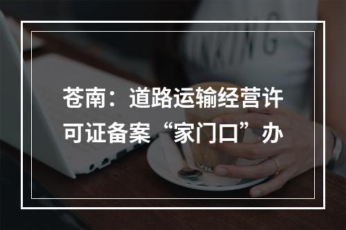 苍南：道路运输经营许可证备案“家门口”办