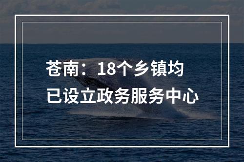 苍南：18个乡镇均已设立政务服务中心
