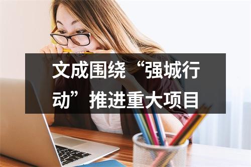 文成围绕“强城行动”推进重大项目