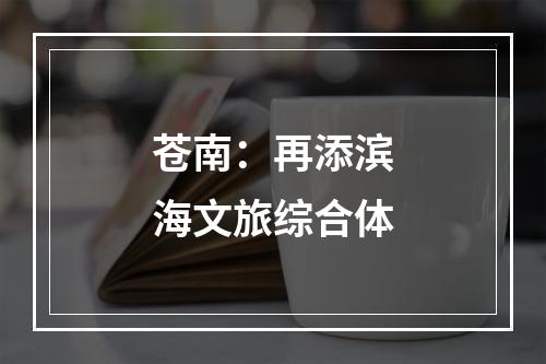 苍南：再添滨海文旅综合体