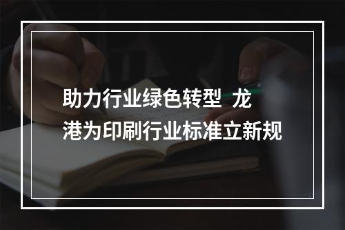 助力行业绿色转型  龙港为印刷行业标准立新规