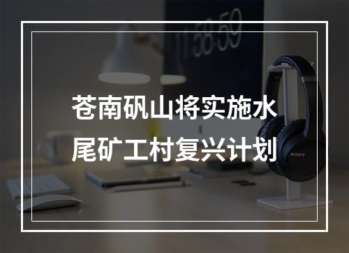 苍南矾山将实施水尾矿工村复兴计划