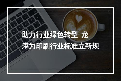助力行业绿色转型  龙港为印刷行业标准立新规