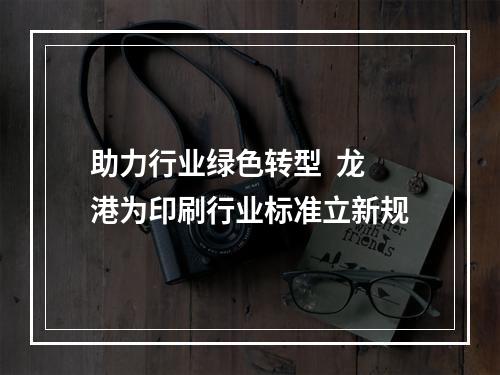 助力行业绿色转型  龙港为印刷行业标准立新规