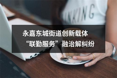 永嘉东城街道创新载体  “联勤服务”融治解纠纷