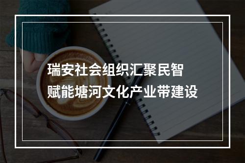 瑞安社会组织汇聚民智  赋能塘河文化产业带建设