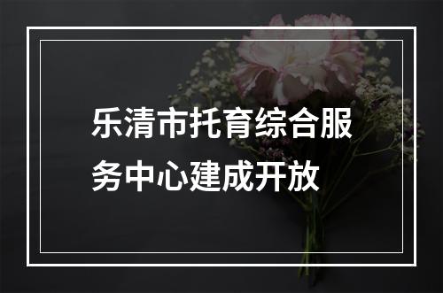 乐清市托育综合服务中心建成开放
