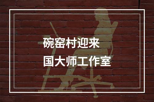 碗窑村迎来 国大师工作室