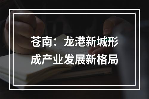 苍南：龙港新城形成产业发展新格局