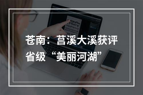 苍南：莒溪大溪获评省级“美丽河湖”