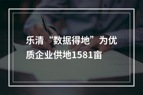 乐清“数据得地”为优质企业供地1581亩