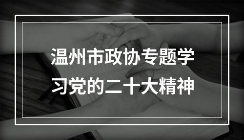 温州市政协专题学习党的二十大精神