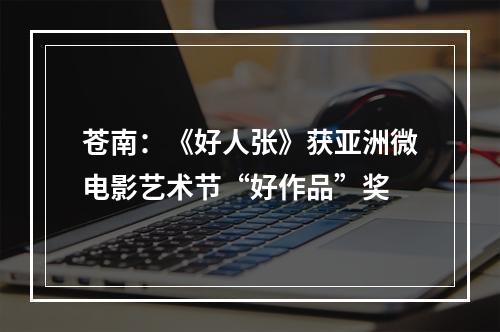 苍南：《好人张》获亚洲微电影艺术节“好作品”奖