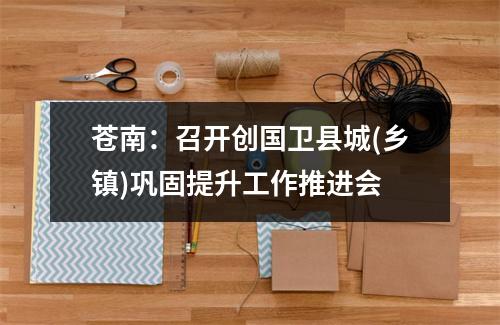 苍南：召开创国卫县城(乡镇)巩固提升工作推进会