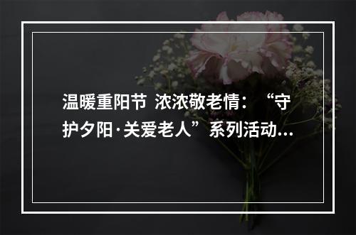 温暖重阳节  浓浓敬老情：“守护夕阳·关爱老人”系列活动走进苍南宜山