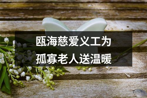 瓯海慈爱义工为孤寡老人送温暖