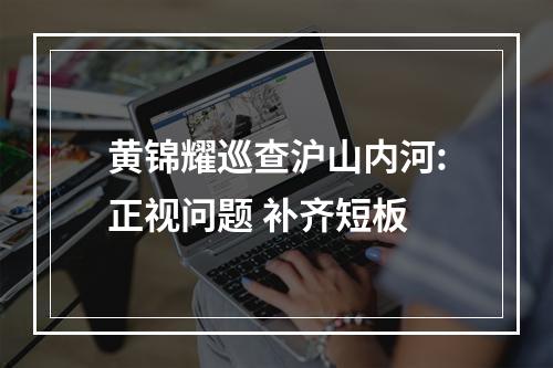 黄锦耀巡查沪山内河:正视问题 补齐短板