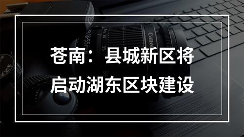 苍南：县城新区将启动湖东区块建设