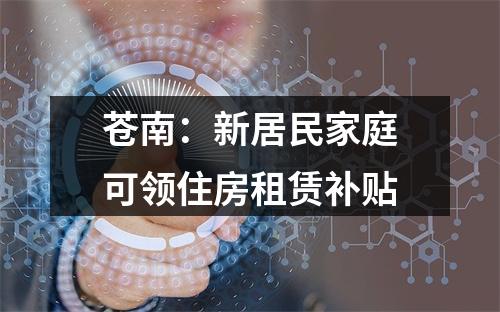 苍南：新居民家庭可领住房租赁补贴