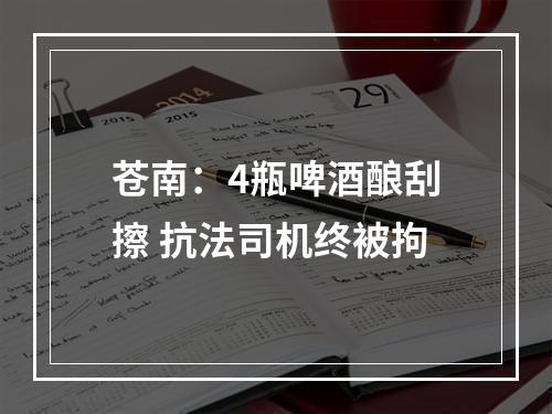 苍南：4瓶啤酒酿刮擦 抗法司机终被拘