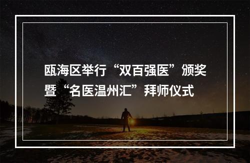 瓯海区举行“双百强医”颁奖暨“名医温州汇”拜师仪式