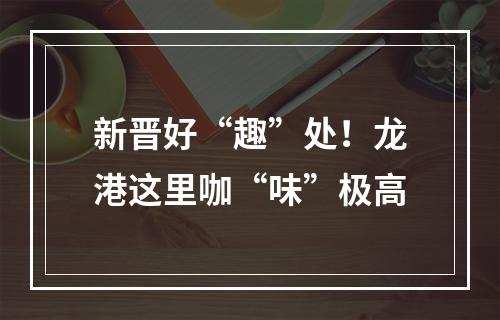新晋好“趣”处！龙港这里咖“味”极高