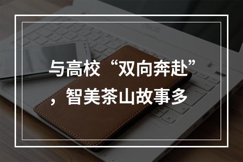 与高校“双向奔赴”，智美茶山故事多
