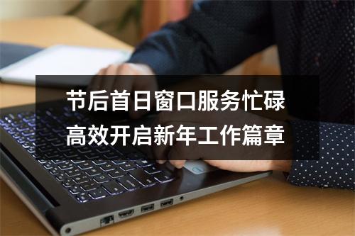 节后首日窗口服务忙碌 高效开启新年工作篇章