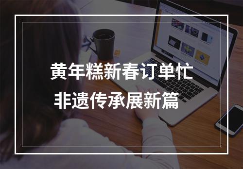 黄年糕新春订单忙 非遗传承展新篇