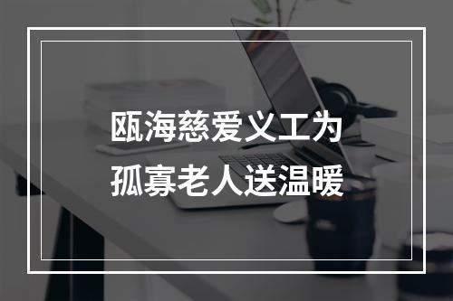 瓯海慈爱义工为孤寡老人送温暖