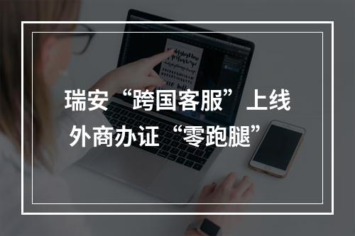 瑞安“跨国客服”上线 外商办证“零跑腿”